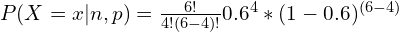 P (X = x | n, p) = \frac{6!}{4! (6 - 4)!} 0.6^4 \ast (1-0.6)^{(6-4)}